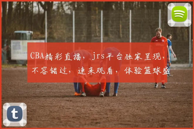 CBA精彩直播，jrs平台独家呈现，不容错过，速来观看，体验篮球盛宴