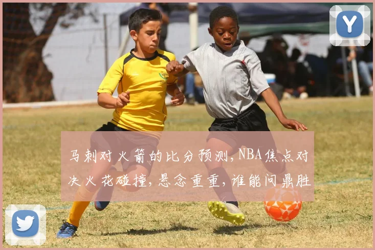 马刺对火箭的比分预测,NBA焦点对决火花碰撞,悬念重重,谁能问鼎胜利