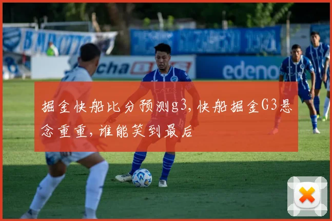 掘金快船比分预测g3,快船掘金G3悬念重重,谁能笑到最后
