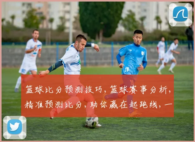 篮球比分预测技巧,篮球赛事分析,精准预测比分,助你赢在起跑线,一招制胜