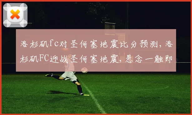 洛杉矶fc对圣何塞地震比分预测,洛杉矶FC迎战圣何塞地震,悬念一触即发,谁能笑到最后