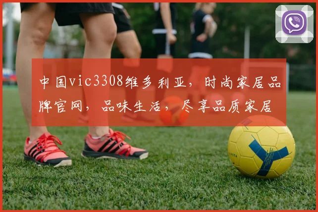 中国vic3308维多利亚，时尚家居品牌官网，品味生活，尽享品质家居之美，家居生活，从这里开始